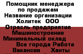 Помощник менеджера по продажам › Название организации ­ Холитек, ООО › Отрасль предприятия ­ Машиностроение › Минимальный оклад ­ 20 000 - Все города Работа » Вакансии   . Ханты-Мансийский,Радужный г.